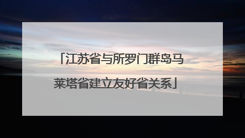 江苏省与所罗门群岛马莱塔省建立友好省关系