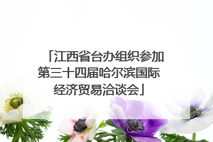 江西省台办组织参加第三十四届哈尔滨国际经济贸易洽谈会