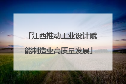 江西推动工业设计赋能制造业高质量发展