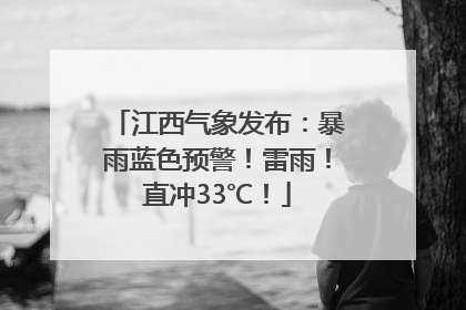 江西气象发布：暴雨蓝色预警！雷雨！直冲33℃！
