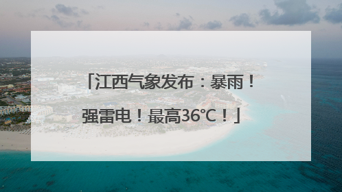 江西气象发布：暴雨！强雷电！最高36℃！