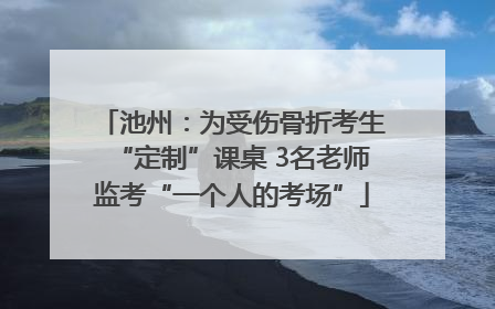 池州：为受伤骨折考生“定制”课桌 3名老师监考“一个人的考场”