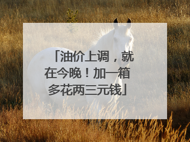 油价上调，就在今晚！加一箱多花两三元钱