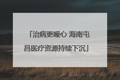 治病更暖心 海南屯昌医疗资源持续下沉