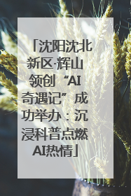 沈阳沈北新区·辉山领创“AI奇遇记”成功举办：沉浸科普点燃AI热情