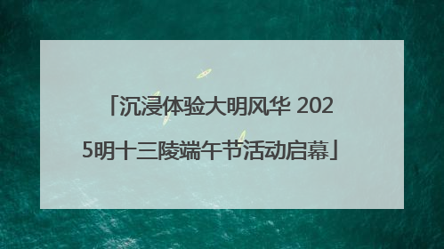 沉浸体验大明风华 2025明十三陵端午节活动启幕