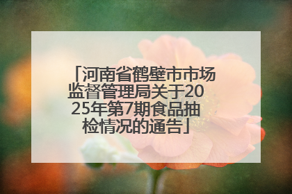 河南省鹤壁市市场监督管理局关于2025年第7期食品抽检情况的通告