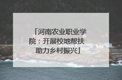 河南农业职业学院：开展校地帮扶 助力乡村振兴