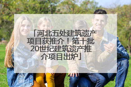 河北五处建筑遗产项目获推介！第十批20世纪建筑遗产推介项目出炉