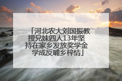 河北农大刘国振教授兄妹四人13年坚持在家乡发放奖学金 学成反哺乡梓情