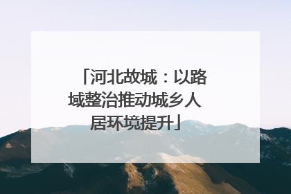 河北故城：以路域整治推动城乡人居环境提升
