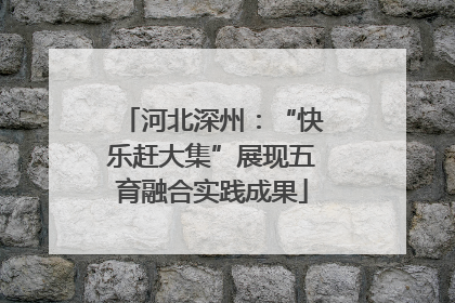 河北深州：“快乐赶大集”展现五育融合实践成果