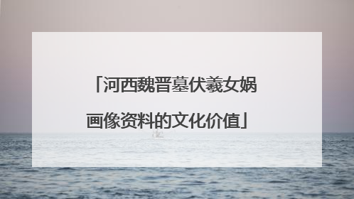 河西魏晋墓伏羲女娲画像资料的文化价值