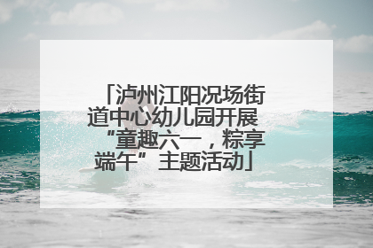 泸州江阳况场街道中心幼儿园开展“童趣六一，粽享端午”主题活动