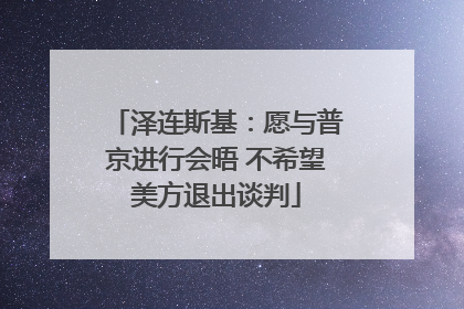 泽连斯基：愿与普京进行会晤 不希望美方退出谈判