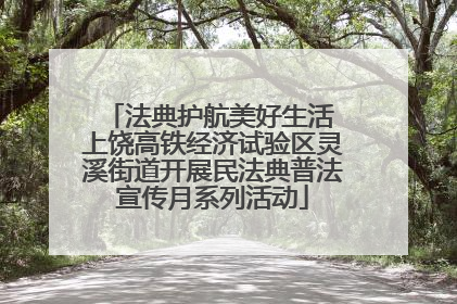 法典护航美好生活 上饶高铁经济试验区灵溪街道开展民法典普法宣传月系列活动