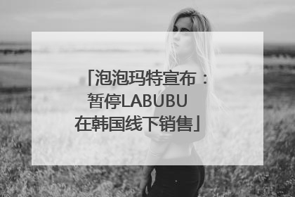 泡泡玛特宣布：暂停LABUBU在韩国线下销售