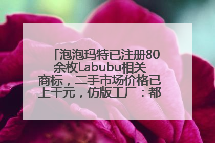 泡泡玛特已注册80余枚Labubu相关商标，二手市场价格已上千元，仿版工厂：都在欠货，根本不够分