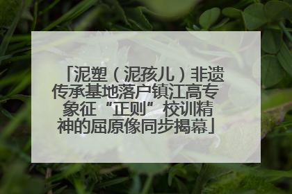泥塑（泥孩儿）非遗传承基地落户镇江高专 象征“正则”校训精神的屈原像同步揭幕