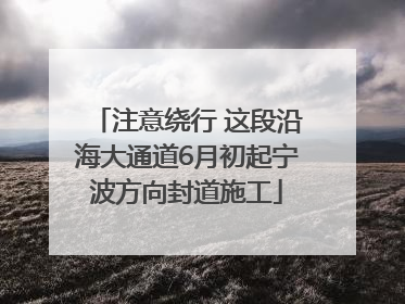 注意绕行 这段沿海大通道6月初起宁波方向封道施工