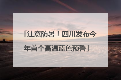 注意防暑！四川发布今年首个高温蓝色预警