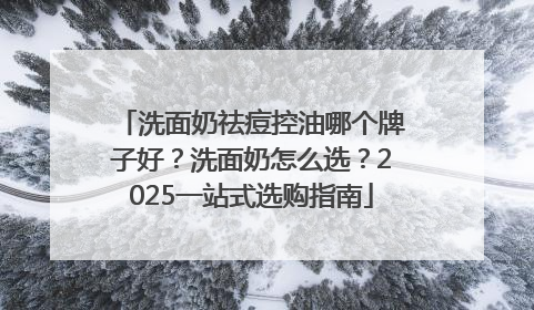 洗面奶祛痘控油哪个牌子好？洗面奶怎么选？2025一站式选购指南