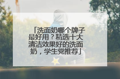 洗面奶哪个牌子最好用？精选十大清洁效果好的洗面奶，学生党推荐
