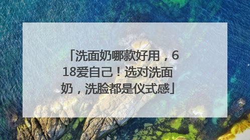 洗面奶哪款好用，618爱自己！选对洗面奶，洗脸都是仪式感