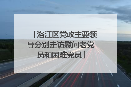 洛江区党政主要领导分别走访慰问老党员和困难党员