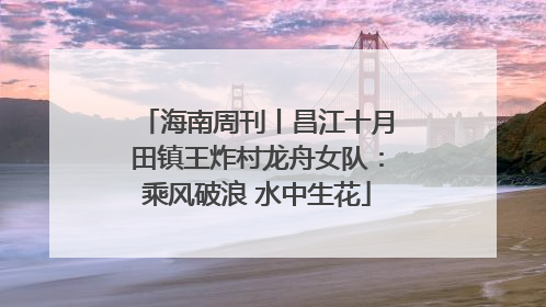 海南周刊丨昌江十月田镇王炸村龙舟女队：乘风破浪 水中生花