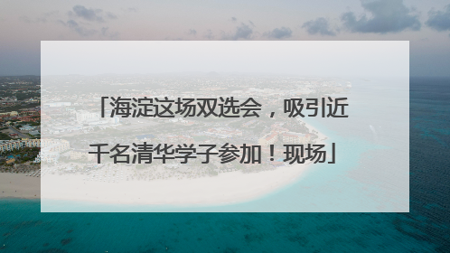 海淀这场双选会，吸引近千名清华学子参加！现场