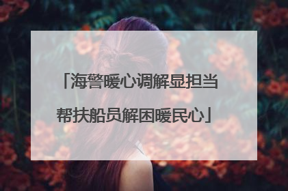 海警暖心调解显担当 帮扶船员解困暖民心