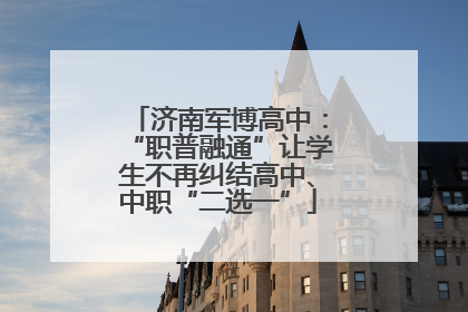 济南军博高中：“职普融通”让学生不再纠结高中、中职“二选一”