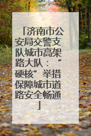 济南市公安局交警支队城市高架路大队：“硬核”举措保障城市道路安全畅通