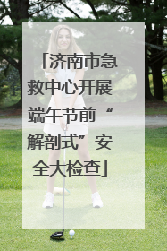 济南市急救中心开展端午节前“解剖式”安全大检查