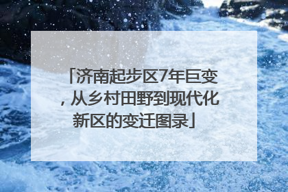 济南起步区7年巨变，从乡村田野到现代化新区的变迁图录