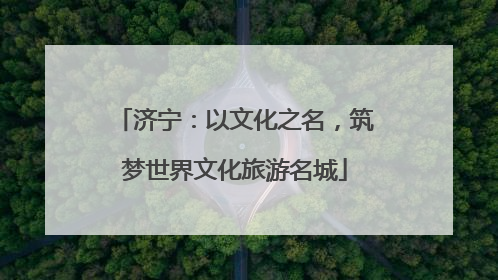 济宁：以文化之名，筑梦世界文化旅游名城