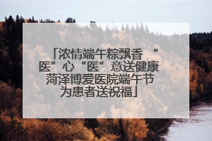 浓情端午粽飘香 “医”心“医”意送健康 菏泽博爱医院端午节为患者送祝福