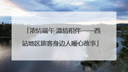 浓情端午 温情相伴——西站地区旅客身边人暖心故事