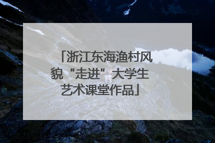 浙江东海渔村风貌“走进”大学生艺术课堂作品