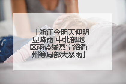 浙江今明天迎明显降雨 中北部地区雨势猛烈宁绍衢州等局部大暴雨