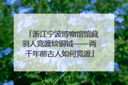 浙江宁波博物馆馆藏羽人竞渡纹铜钺——两千年前古人如何竞渡