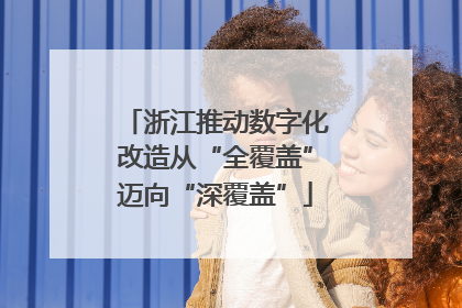 浙江推动数字化改造从“全覆盖”迈向“深覆盖”