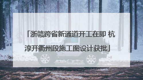 浙赣跨省新通道开工在即 杭淳开衢州段施工图设计获批