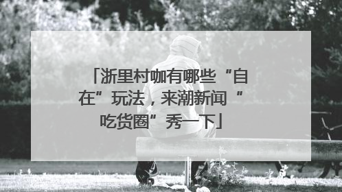 浙里村咖有哪些“自在”玩法，来潮新闻“吃货圈”秀一下