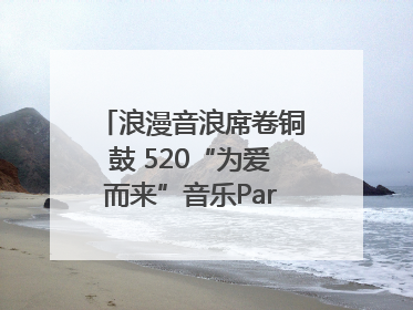 浪漫音浪席卷铜鼓 520“为爱而来”音乐Party甜蜜收官