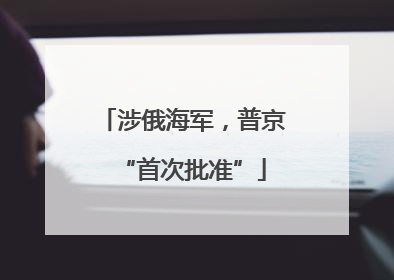 涉俄海军，普京“首次批准”