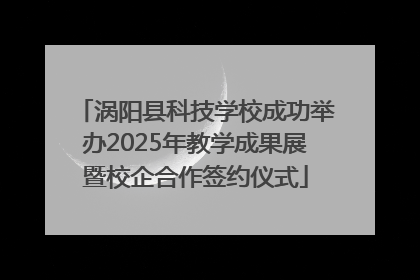 涡阳县科技学校成功举办2025年教学成果展暨校企合作签约仪式