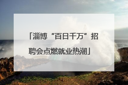 淄博“百日千万”招聘会点燃就业热潮
