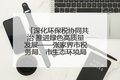 深化环保税协同共治 推进绿色高质量发展——张家界市税务局、市生态环境局签署合作备忘录